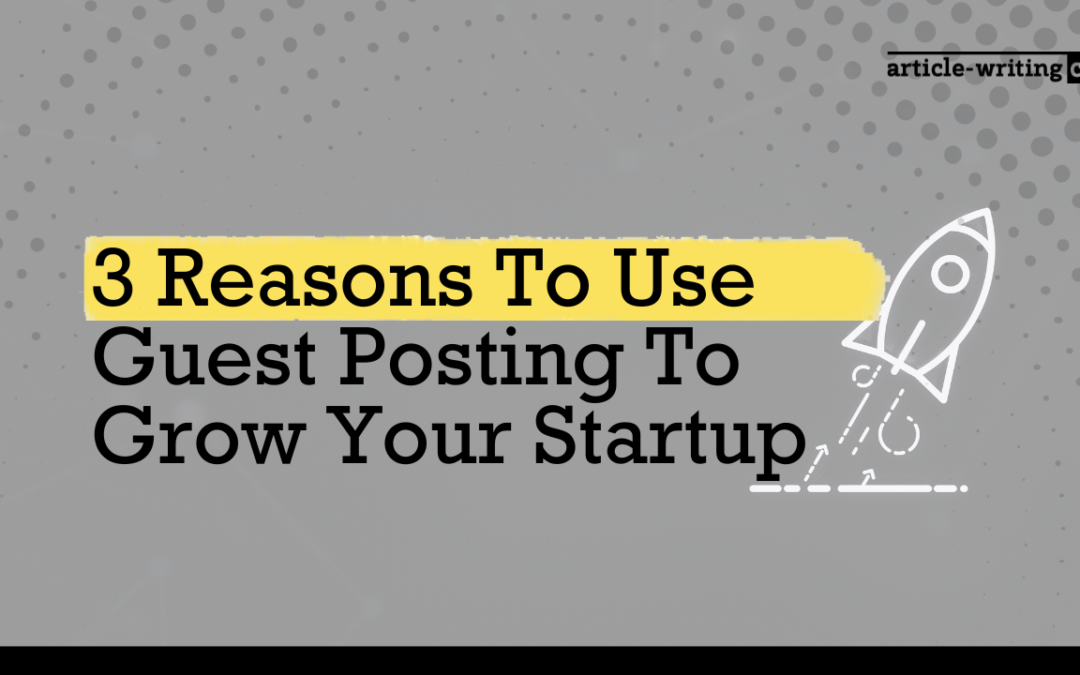 3 Reasons To Use Guest Posting To Grow Your Startup