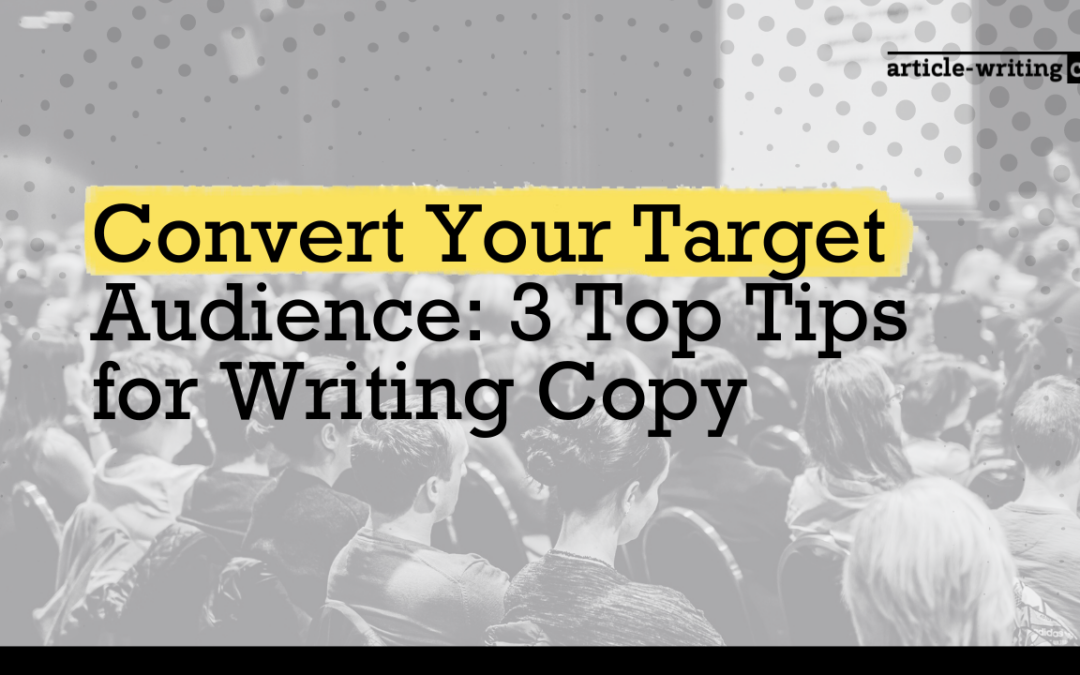 Convert Your Target Audience: 3 Top Tips for Writing Copy