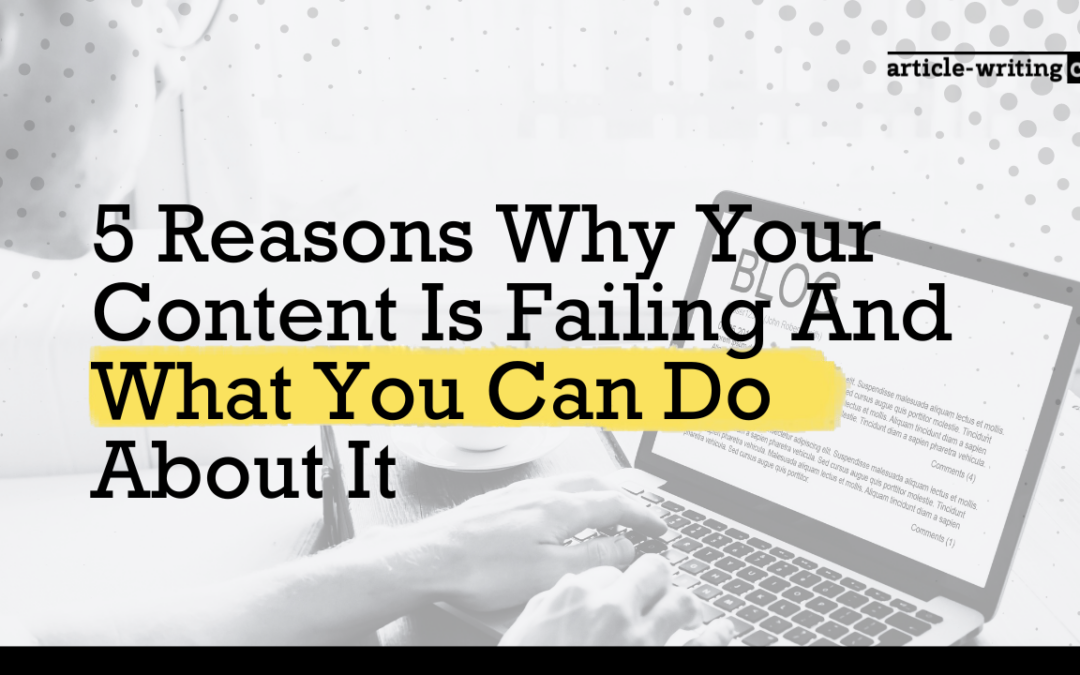 5 Reasons Why Your Content Is Failing And What You Can Do About It