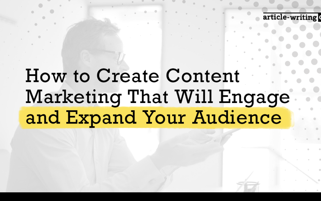 How to Create Content Marketing That Will Engage and Expand Your Audience