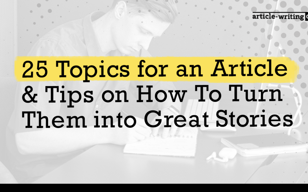 25 Topics for an Article & Tips on How To Turn Them into Great Stories